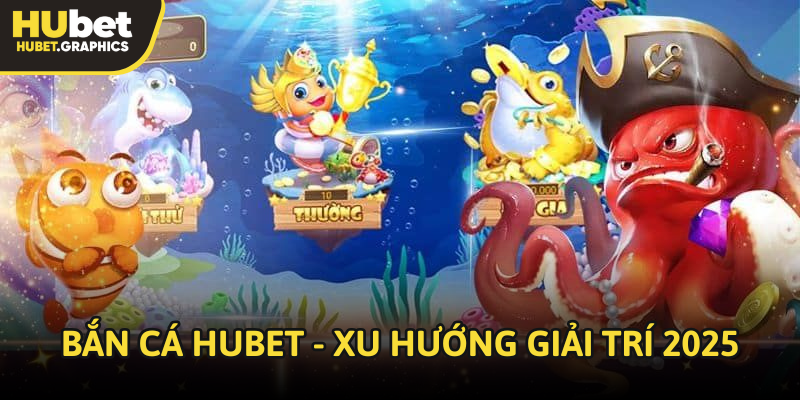 Bắn cá Hubet - Xu hướng giải trí 2025