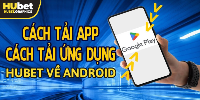 Chi tiết cách tải ứng dụng Hubet về thiết bị Android