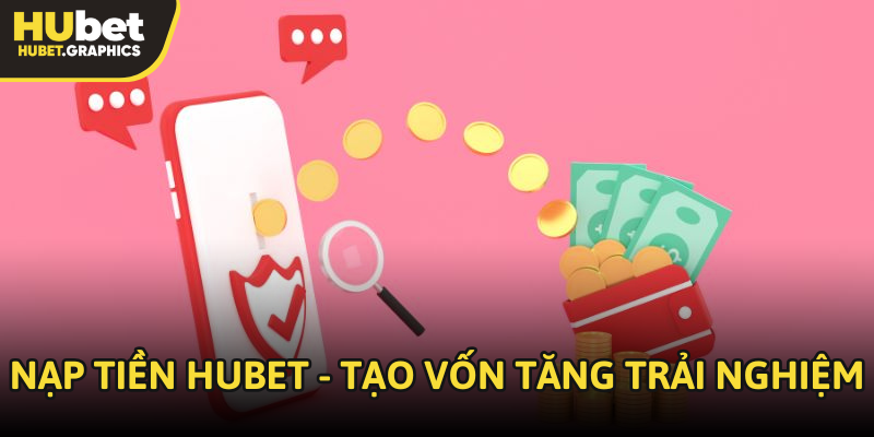 Nạp tiền Hubet - Tạo vốn tăng trải nghiệm