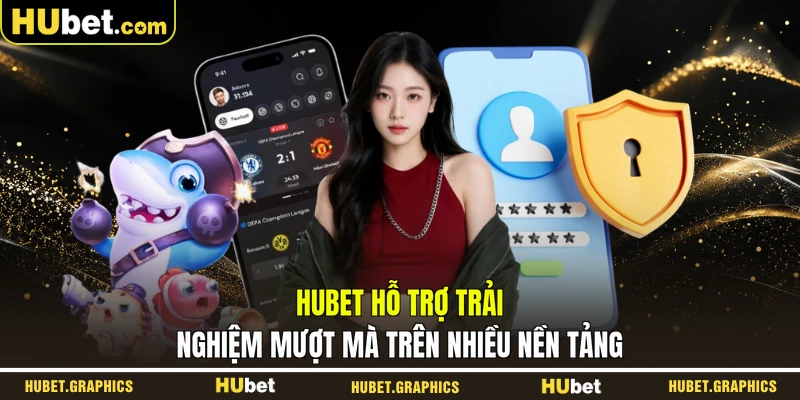 HUBET hỗ trợ trải nghiệm mượt mà trên nhiều nền tảng