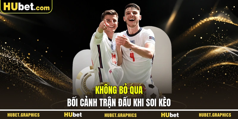Không bỏ qua bối cảnh trận đấu khi soi kèo